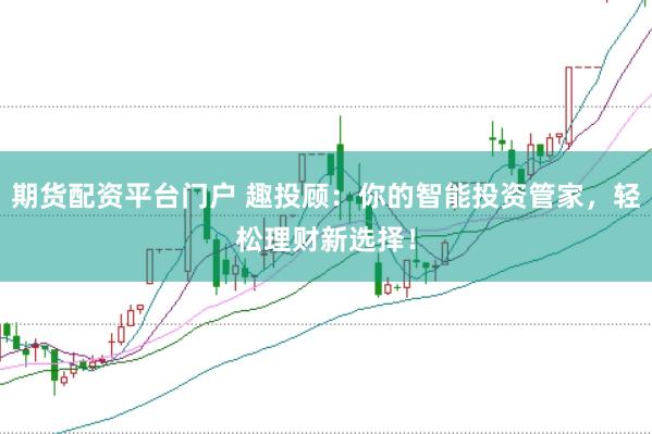 期货配资平台门户 趣投顾：你的智能投资管家，轻松理财新选择！