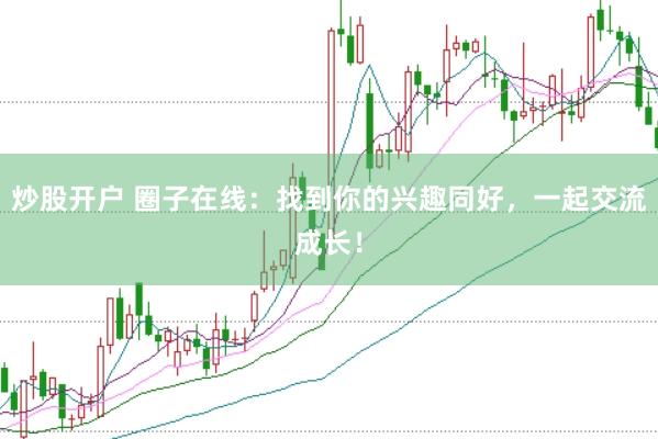 炒股开户 圈子在线：找到你的兴趣同好，一起交流成长！