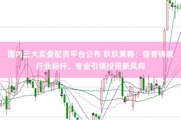 国内三大实盘配资平台公布 玖玖策略：信誉铸就行业标杆，专业引领投资新风向