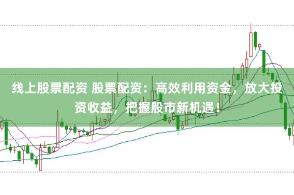 线上股票配资 股票配资：高效利用资金，放大投资收益，把握股市新机遇！