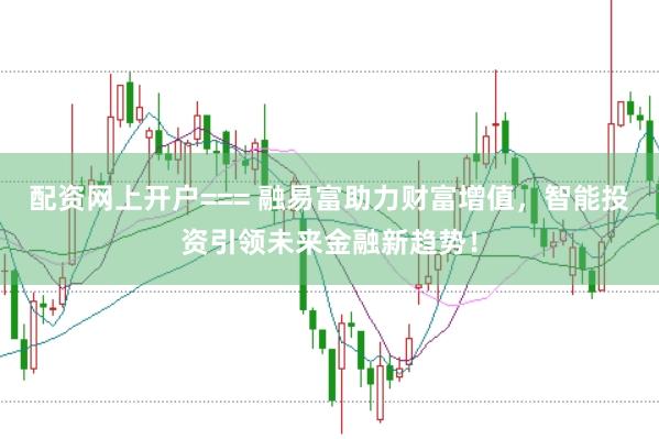 配资网上开户=== 融易富助力财富增值，智能投资引领未来金融新趋势！