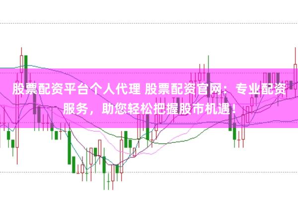 股票配资平台个人代理 股票配资官网：专业配资服务，助您轻松把握股市机遇！