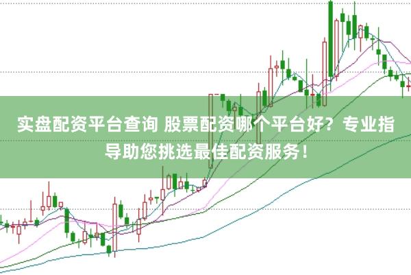 实盘配资平台查询 股票配资哪个平台好？专业指导助您挑选最佳配资服务！