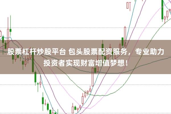 股票杠杆炒股平台 包头股票配资服务，专业助力投资者实现财富增值梦想！