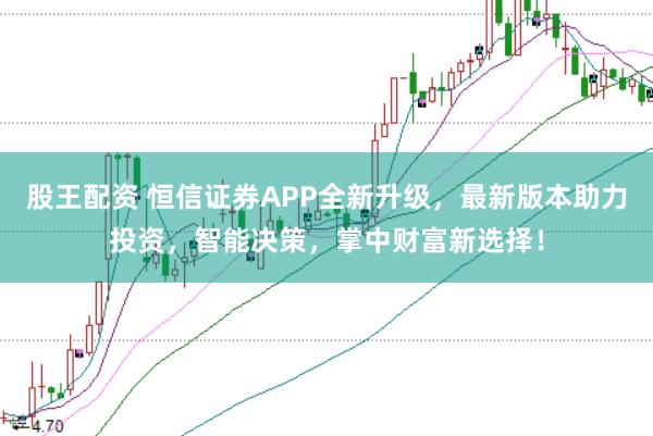 股王配资 恒信证券APP全新升级，最新版本助力投资，智能决策，掌中财富新选择！