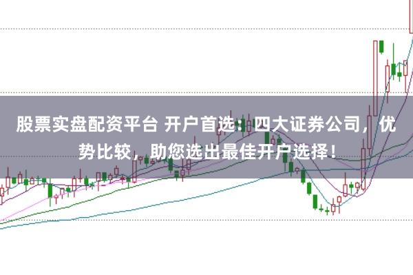 股票实盘配资平台 开户首选：四大证券公司，优势比较，助您选出最佳开户选择！