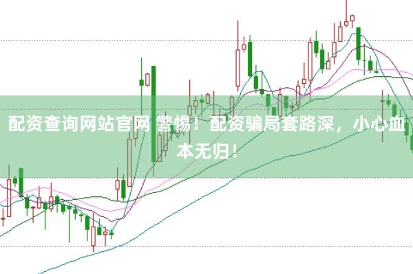 配资查询网站官网 警惕！配资骗局套路深，小心血本无归！