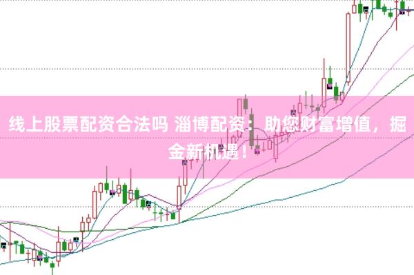 线上股票配资合法吗 淄博配资：助您财富增值，掘金新机遇！