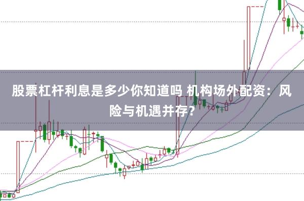 股票杠杆利息是多少你知道吗 机构场外配资：风险与机遇并存？