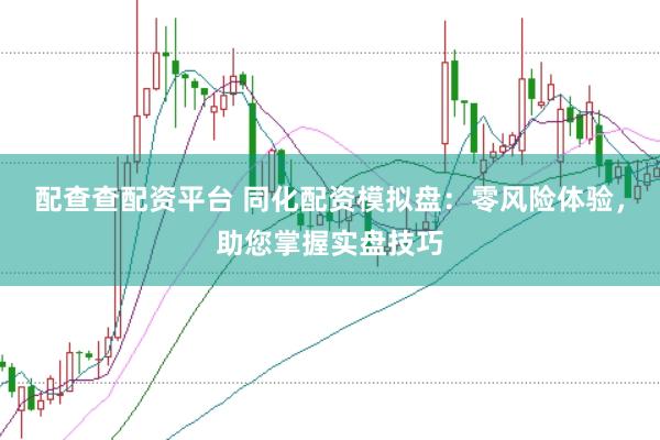 配查查配资平台 同化配资模拟盘：零风险体验，助您掌握实盘技巧