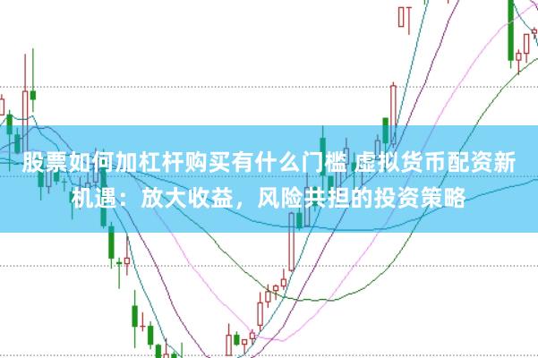 股票如何加杠杆购买有什么门槛 虚拟货币配资新机遇：放大收益，风险共担的投资策略