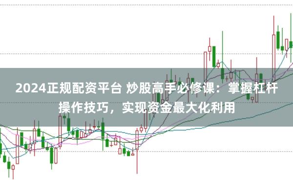 2024正规配资平台 炒股高手必修课：掌握杠杆操作技巧，实现资金最大化利用