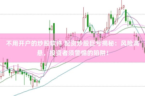 不用开户的炒股软件 配资炒股巨亏揭秘：风险高悬，投资者须警惕的陷阱！