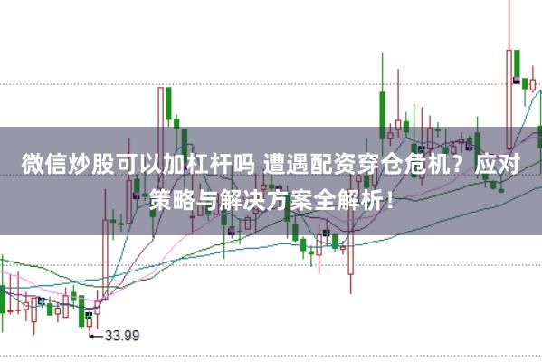 微信炒股可以加杠杆吗 遭遇配资穿仓危机？应对策略与解决方案全解析！