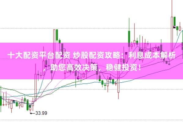十大配资平台配资 炒股配资攻略：利息成本解析，助您高效决策，稳健投资！