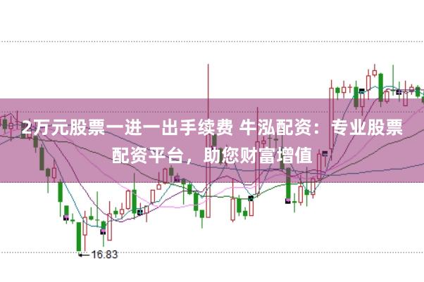 2万元股票一进一出手续费 牛泓配资：专业股票配资平台，助您财富增值