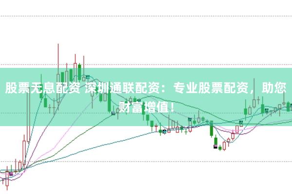 股票无息配资 深圳通联配资：专业股票配资，助您财富增值！