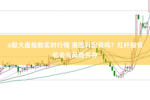 a股大盘指数实时行情 港股有配资吗？杠杆投资机会与风险并存
