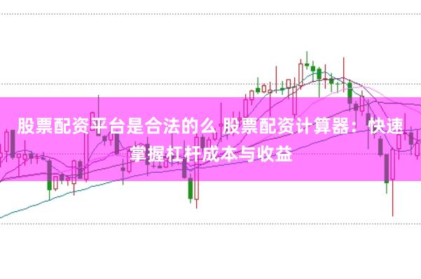 股票配资平台是合法的么 股票配资计算器：快速掌握杠杆成本与收益