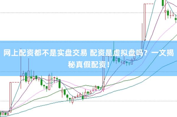 网上配资都不是实盘交易 配资是虚拟盘吗？一文揭秘真假配资！