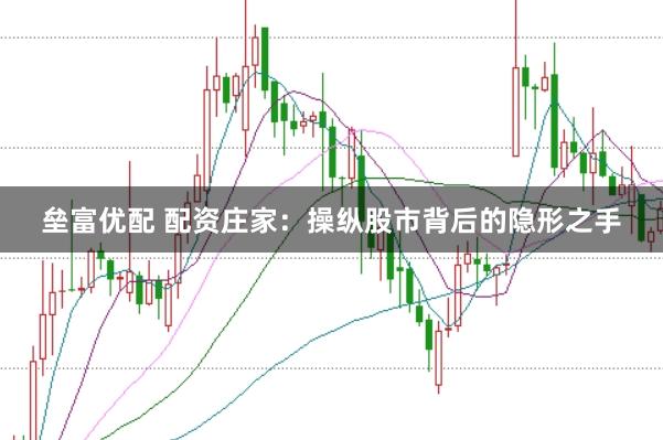 垒富优配 配资庄家：操纵股市背后的隐形之手