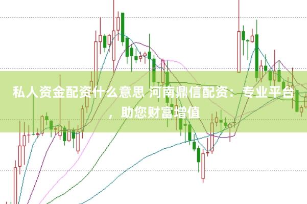 私人资金配资什么意思 河南鼎信配资：专业平台，助您财富增值