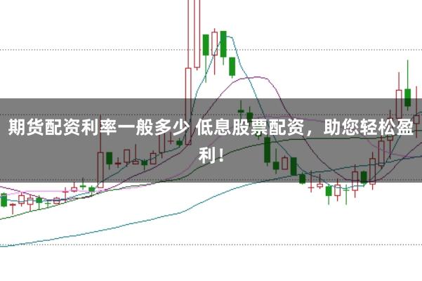 期货配资利率一般多少 低息股票配资，助您轻松盈利！