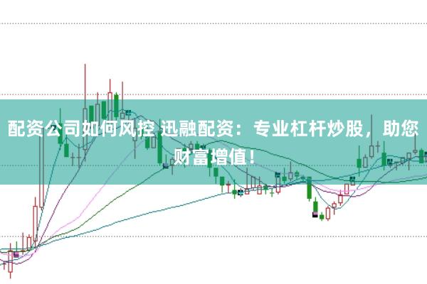 配资公司如何风控 迅融配资：专业杠杆炒股，助您财富增值！