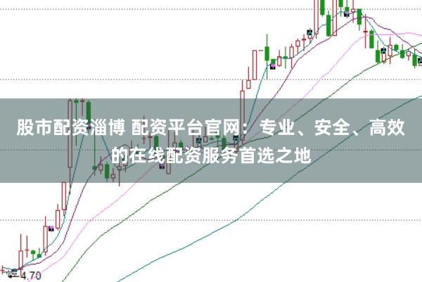 股市配资淄博 配资平台官网：专业、安全、高效的在线配资服务首选之地
