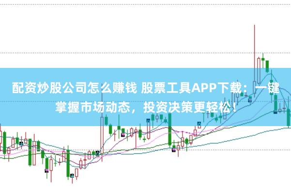 配资炒股公司怎么赚钱 股票工具APP下载：一键掌握市场动态，投资决策更轻松！