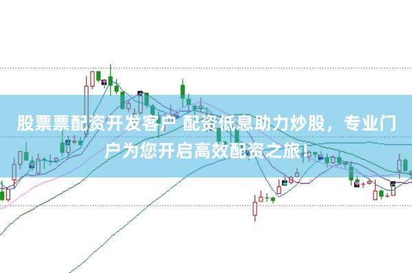 股票票配资开发客户 配资低息助力炒股，专业门户为您开启高效配资之旅！
