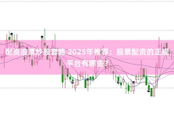 配资股票炒股套路 2025年推荐：股票配资的正规平台有哪些？