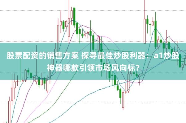 股票配资的销售方案 探寻最佳炒股利器：a1炒股神器哪款引领市场风向标？