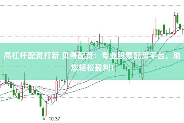 高杠杆配资打新 贝得配资：专业股票配资平台，助您轻松盈利！