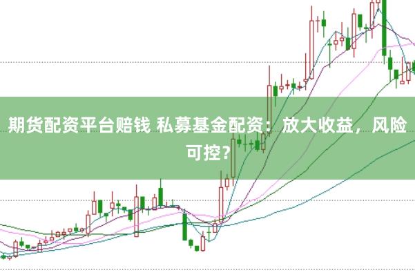 期货配资平台赔钱 私募基金配资：放大收益，风险可控？