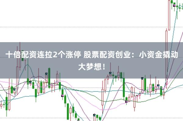 十倍配资连拉2个涨停 股票配资创业：小资金撬动大梦想！