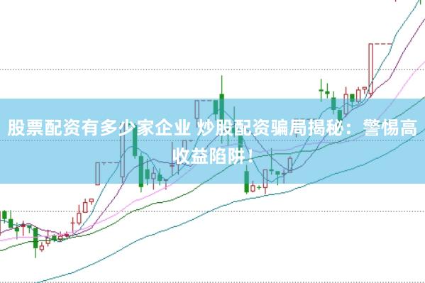 股票配资有多少家企业 炒股配资骗局揭秘：警惕高收益陷阱！