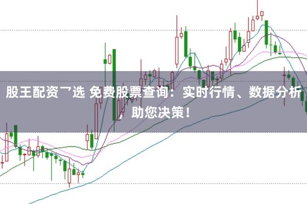 股王配资乛选 免费股票查询：实时行情、数据分析，助您决策！