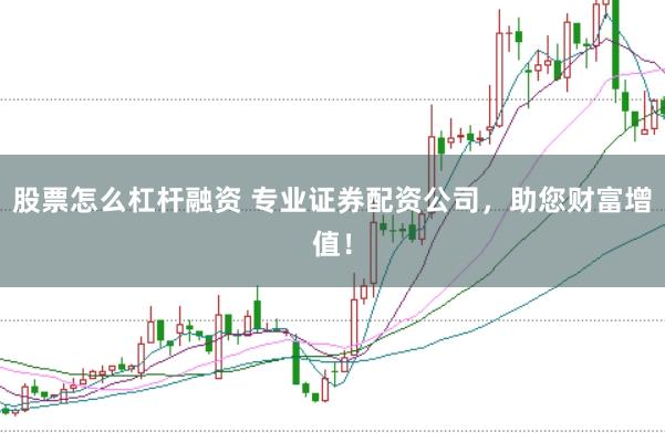 股票怎么杠杆融资 专业证券配资公司，助您财富增值！