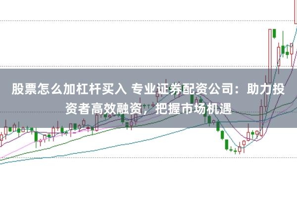 股票怎么加杠杆买入 专业证券配资公司：助力投资者高效融资，把握市场机遇