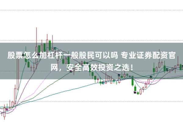 股票怎么加杠杆一般股民可以吗 专业证券配资官网，安全高效投资之选！