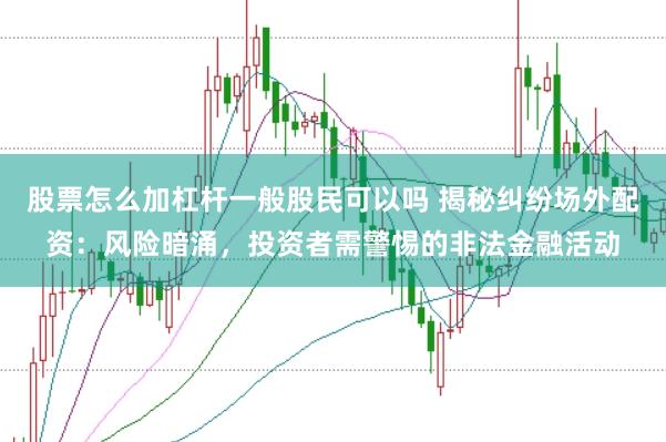 股票怎么加杠杆一般股民可以吗 揭秘纠纷场外配资：风险暗涌，投资者需警惕的非法金融活动