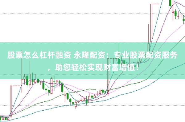 股票怎么杠杆融资 永隆配资：专业股票配资服务，助您轻松实现财富增值！