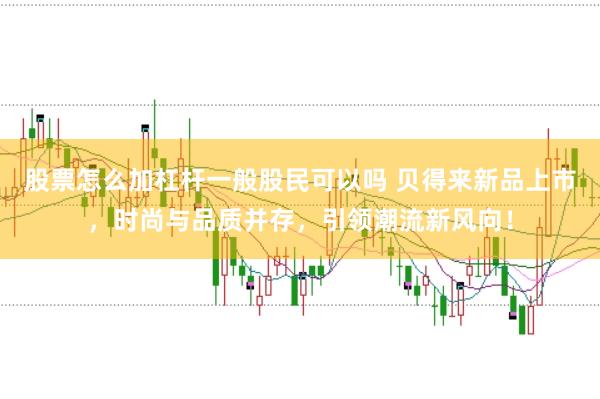 股票怎么加杠杆一般股民可以吗 贝得来新品上市，时尚与品质并存，引领潮流新风向！