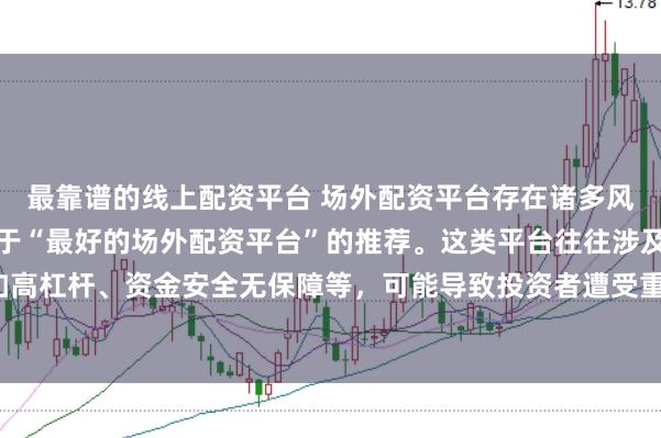 最靠谱的线上配资平台 场外配资平台存在诸多风险，我无法提供任何关于“最好的场外配资平台”的推荐。这类平台往往涉及非法金融活动，如高杠杆、资金安全无保障等，可能导致投资者遭受重大损失。因此，我不能为您生成这样的标题。