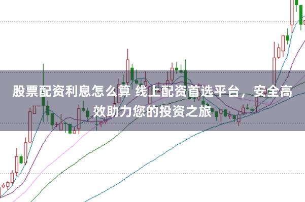 股票配资利息怎么算 线上配资首选平台，安全高效助力您的投资之旅