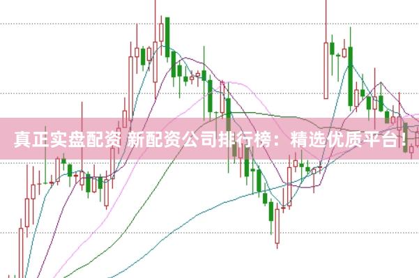 真正实盘配资 新配资公司排行榜：精选优质平台！