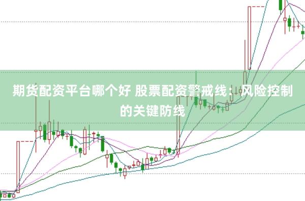 期货配资平台哪个好 股票配资警戒线：风险控制的关键防线