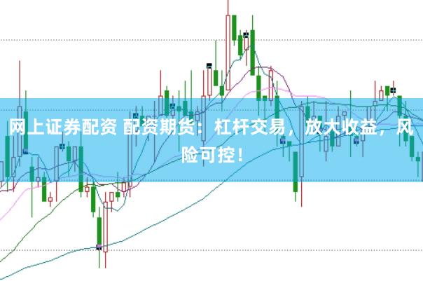 网上证券配资 配资期货：杠杆交易，放大收益，风险可控！