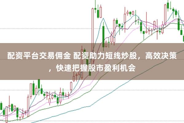 配资平台交易佣金 配资助力短线炒股，高效决策，快速把握股市盈利机会